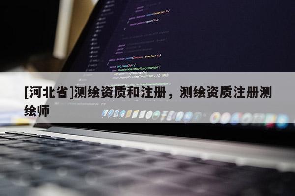 [河北省]測繪資質和注冊，測繪資質注冊測繪師