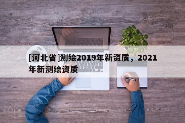 [河北省]測繪2019年新資質，2021年新測繪資質