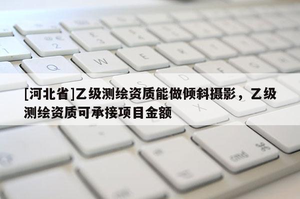 [河北省]乙級測繪資質能做傾斜攝影，乙級測繪資質可承接項目金額