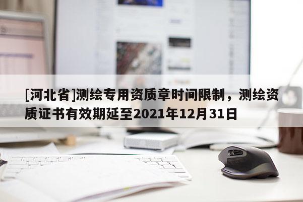 [河北省]測繪專用資質(zhì)章時(shí)間限制，測繪資質(zhì)證書有效期延至2021年12月31日