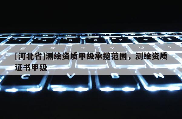 [河北省]測繪資質甲級承攬范圍，測繪資質證書甲級