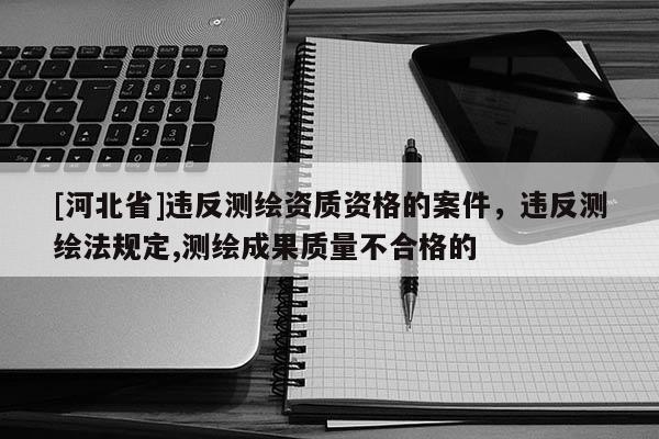[河北省]違反測(cè)繪資質(zhì)資格的案件，違反測(cè)繪法規(guī)定,測(cè)繪成果質(zhì)量不合格的