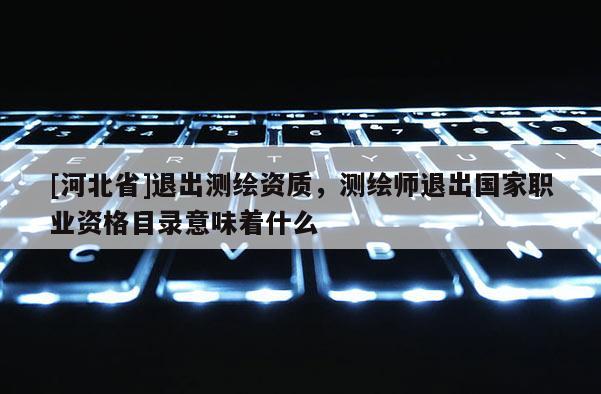[河北省]退出測繪資質，測繪師退出國家職業資格目錄意味著什么