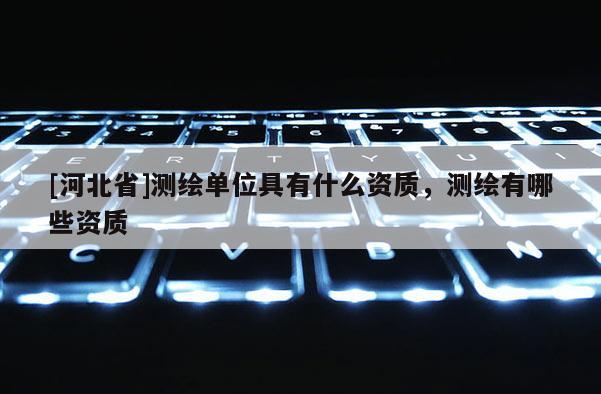 [河北省]測繪單位具有什么資質，測繪有哪些資質