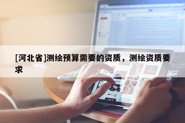 [河北省]測(cè)繪預(yù)算需要的資質(zhì)，測(cè)繪資質(zhì)要求