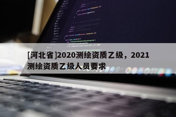 [河北省]2020測繪資質乙級，2021測繪資質乙級人員要求
