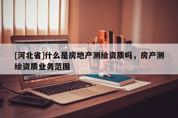 [河北省]什么是房地產測繪資質嗎，房產測繪資質業務范圍