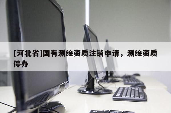 [河北省]國有測繪資質注銷申請，測繪資質停辦