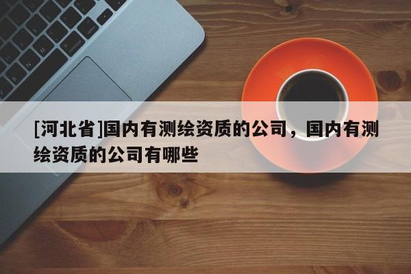 [河北省]國內有測繪資質的公司，國內有測繪資質的公司有哪些