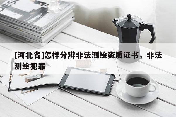 [河北省]怎樣分辨非法測繪資質證書，非法測繪犯罪