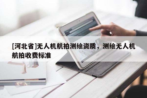 [河北省]無人機航拍測繪資質，測繪無人機航拍收費標準