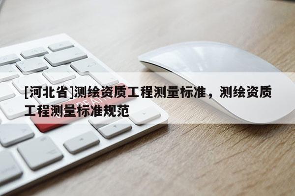 [河北省]測繪資質工程測量標準，測繪資質工程測量標準規(guī)范