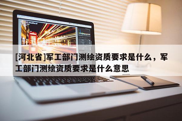 [河北省]軍工部門測繪資質要求是什么，軍工部門測繪資質要求是什么意思