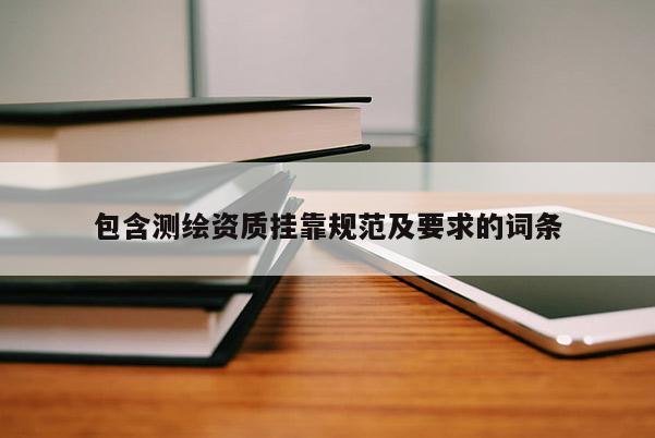 包含測繪資質掛靠規范及要求的詞條