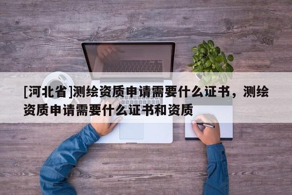 [河北省]測繪資質申請需要什么證書，測繪資質申請需要什么證書和資質