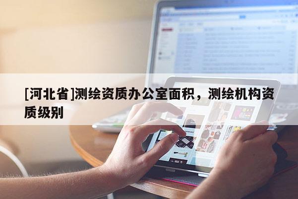 [河北省]測(cè)繪資質(zhì)辦公室面積，測(cè)繪機(jī)構(gòu)資質(zhì)級(jí)別