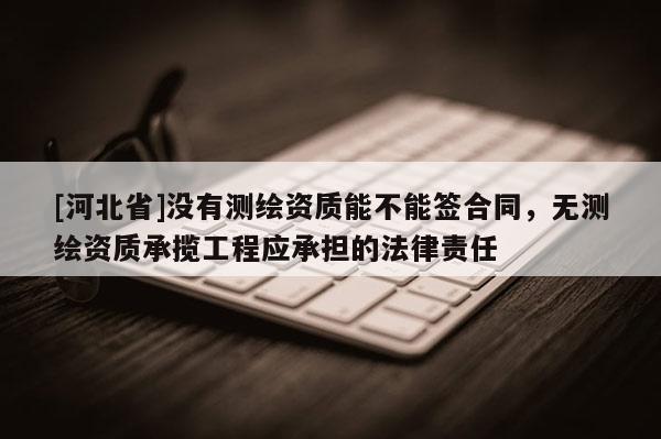 [河北省]沒有測繪資質能不能簽合同，無測繪資質承攬工程應承擔的法律責任