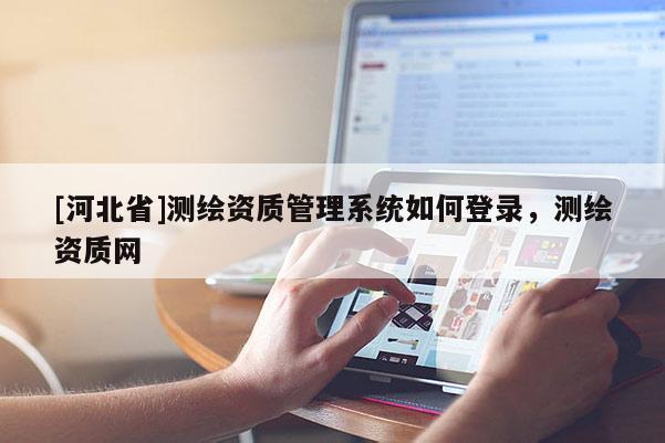 [河北省]測繪資質管理系統如何登錄，測繪資質網