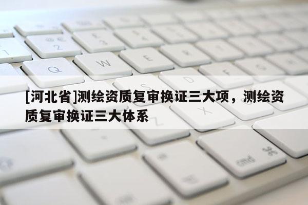 [河北省]測繪資質復審換證三大項，測繪資質復審換證三大體系