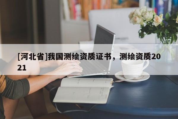 [河北省]我國測繪資質證書，測繪資質2021