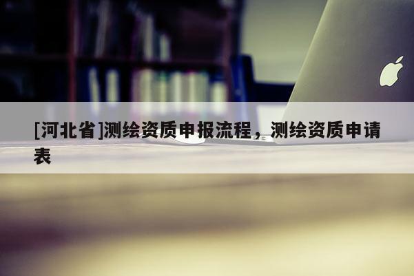 [河北省]測繪資質申報流程，測繪資質申請表