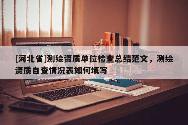 [河北省]測(cè)繪資質(zhì)單位檢查總結(jié)范文，測(cè)繪資質(zhì)自查情況表如何填寫