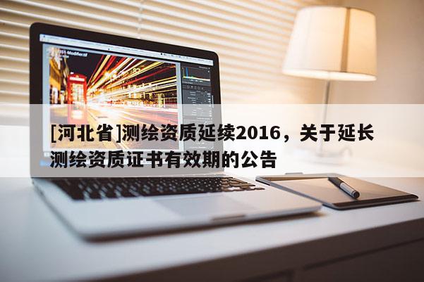 [河北省]測繪資質延續2016，關于延長測繪資質證書有效期的公告