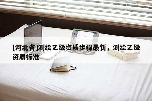 [河北省]測繪乙級資質步驟最新，測繪乙級資質標準