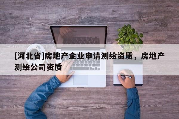 [河北省]房地產(chǎn)企業(yè)申請測繪資質(zhì)，房地產(chǎn)測繪公司資質(zhì)