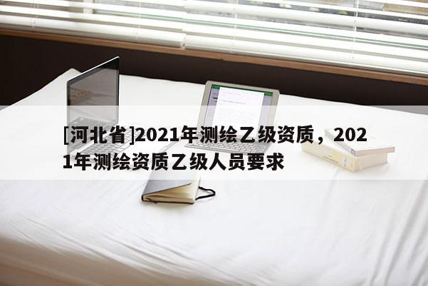 [河北省]2021年測繪乙級資質，2021年測繪資質乙級人員要求