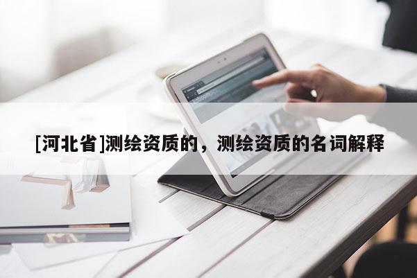 [河北省]測繪資質的，測繪資質的名詞解釋