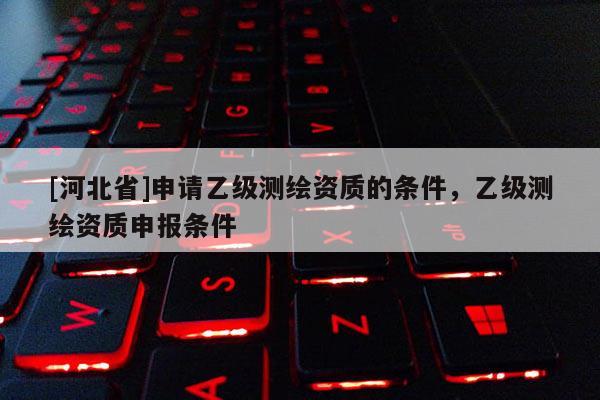 [河北省]申請乙級測繪資質的條件，乙級測繪資質申報條件