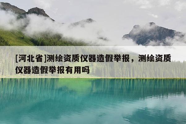 [河北省]測(cè)繪資質(zhì)儀器造假舉報(bào)，測(cè)繪資質(zhì)儀器造假舉報(bào)有用嗎