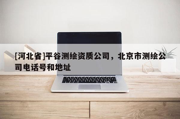 [河北省]平谷測繪資質(zhì)公司，北京市測繪公司電話號和地址