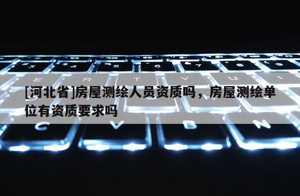 [河北省]房屋測繪人員資質(zhì)嗎，房屋測繪單位有資質(zhì)要求嗎