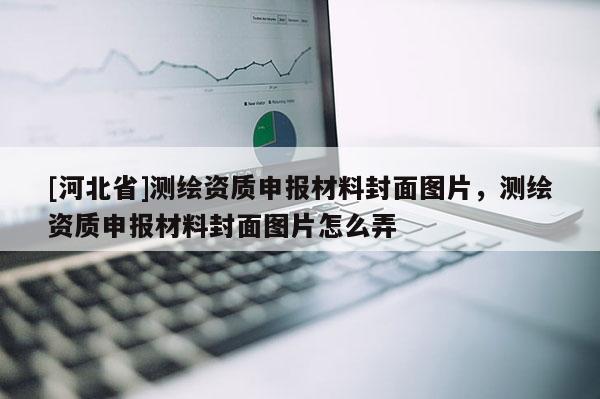 [河北省]測繪資質申報材料封面圖片，測繪資質申報材料封面圖片怎么弄