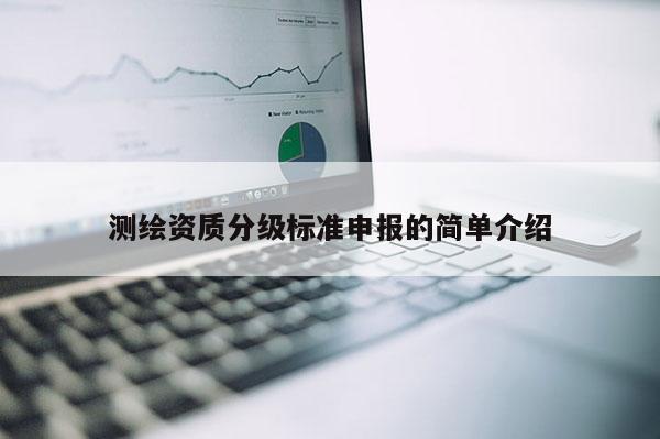測繪資質(zhì)分級標(biāo)準(zhǔn)申報的簡單介紹