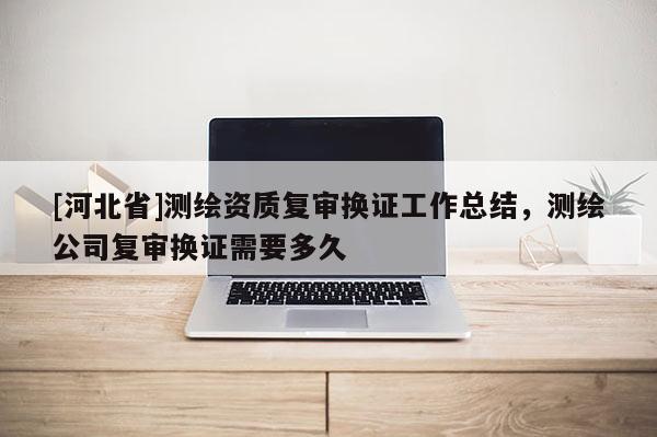 [河北省]測繪資質復審換證工作總結，測繪公司復審換證需要多久