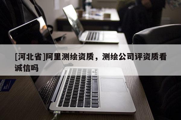 [河北省]阿里測(cè)繪資質(zhì)，測(cè)繪公司評(píng)資質(zhì)看誠(chéng)信嗎