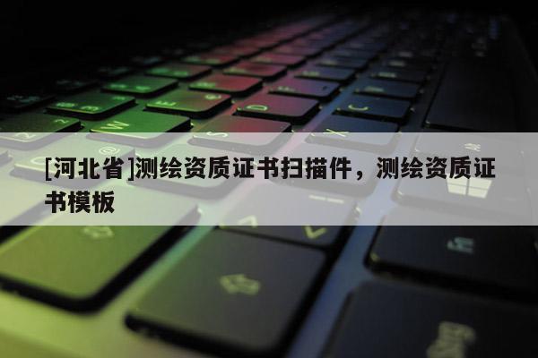 [河北省]測(cè)繪資質(zhì)證書掃描件，測(cè)繪資質(zhì)證書模板