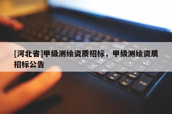 [河北省]甲級測繪資質招標，甲級測繪資質招標公告
