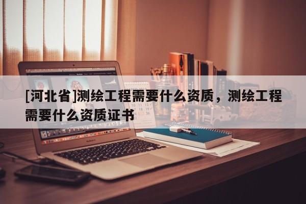 [河北省]測(cè)繪工程需要什么資質(zhì)，測(cè)繪工程需要什么資質(zhì)證書(shū)