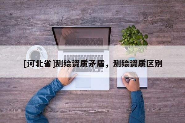 [河北省]測(cè)繪資質(zhì)矛盾，測(cè)繪資質(zhì)區(qū)別