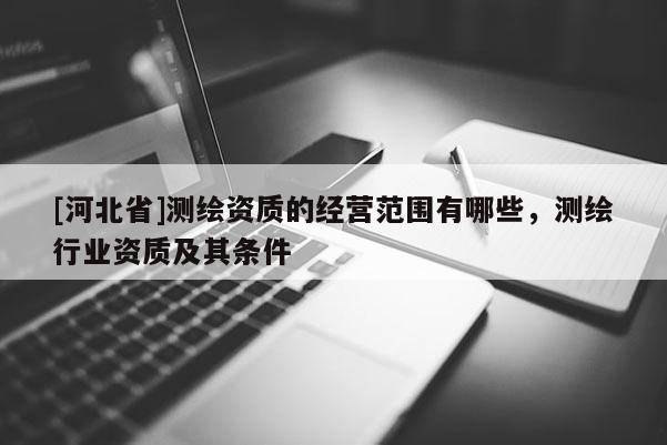 [河北省]測繪資質(zhì)的經(jīng)營范圍有哪些，測繪行業(yè)資質(zhì)及其條件