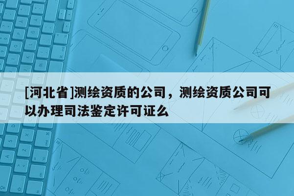 [河北省]測繪資質的公司，測繪資質公司可以辦理司法鑒定許可證么