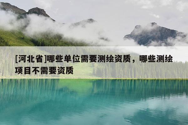 [河北省]哪些單位需要測繪資質，哪些測繪項目不需要資質