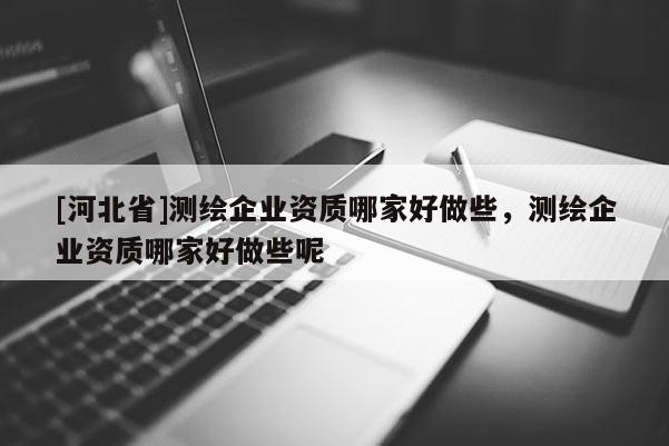 [河北省]測繪企業(yè)資質(zhì)哪家好做些，測繪企業(yè)資質(zhì)哪家好做些呢