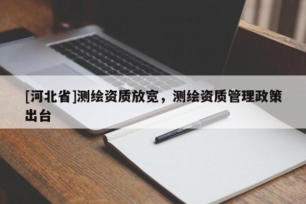 [河北省]測(cè)繪資質(zhì)放寬，測(cè)繪資質(zhì)管理政策出臺(tái)