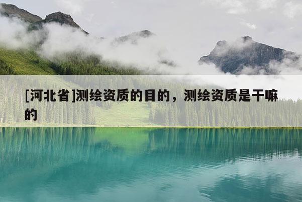 [河北省]測繪資質的目的，測繪資質是干嘛的