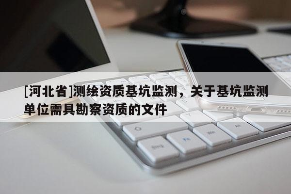 [河北省]測繪資質基坑監測，關于基坑監測單位需具勘察資質的文件